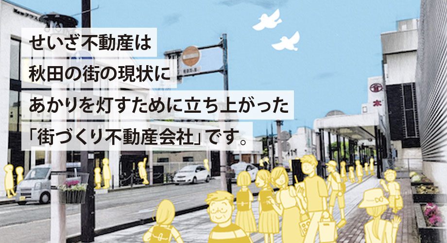 せいざ不動産は秋田の街の現状にあかりを灯すために立ち上がった「街づくり不動産会社」です。